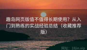 趣岛网页版值不值得长期使用？从入门到熟练的实战经验总结（收藏推荐版）