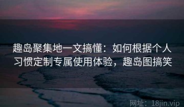 趣岛聚集地一文搞懂：如何根据个人习惯定制专属使用体验，趣岛图搞笑