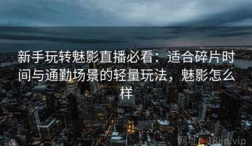 新手玩转魅影直播必看：适合碎片时间与通勤场景的轻量玩法，魅影怎么样