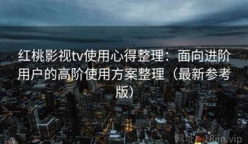 红桃影视tv使用心得整理：面向进阶用户的高阶使用方案整理（最新参考版）
