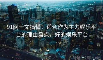 91网一文搞懂：适合作为主力娱乐平台的理由盘点，好的娱乐平台