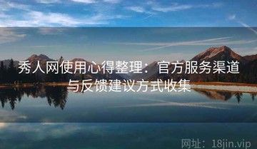 秀人网使用心得整理：官方服务渠道与反馈建议方式收集
