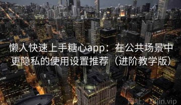 懒人快速上手糖心app：在公共场景中更隐私的使用设置推荐（进阶教学版）