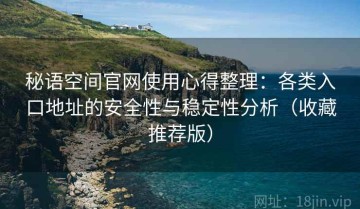 秘语空间官网使用心得整理：各类入口地址的安全性与稳定性分析（收藏推荐版）