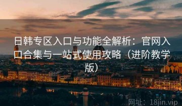 日韩专区入口与功能全解析：官网入口合集与一站式使用攻略（进阶教学版）