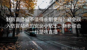 魅影直播值不值得长期使用？避免误入仿冒站点的安全小贴士，魅影综合一台是啥直播