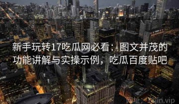 新手玩转17吃瓜网必看：图文并茂的功能讲解与实操示例，吃瓜百度贴吧