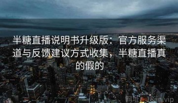 半糖直播说明书升级版：官方服务渠道与反馈建议方式收集，半糖直播真的假的