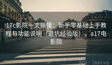 17c影院一文搞懂：新手零基础上手教程与功能说明（避坑经验版），a17电影院