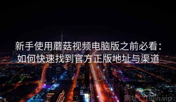 新手使用蘑菇视频电脑版之前必看：如何快速找到官方正版地址与渠道