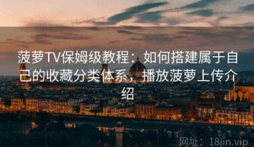 菠萝TV保姆级教程：如何搭建属于自己的收藏分类体系，播放菠萝上传介绍