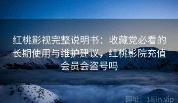 红桃影视完整说明书：收藏党必看的长期使用与维护建议，红桃影院充值会员会盗号吗