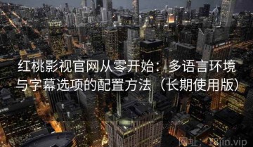 红桃影视官网从零开始：多语言环境与字幕选项的配置方法（长期使用版）