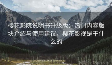 樱花影院说明书升级版：热门内容版块介绍与使用建议，樱花影视是干什么的