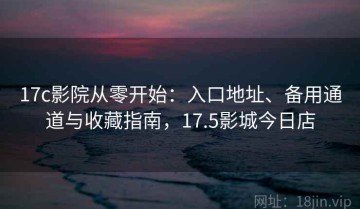 17c影院从零开始：入口地址、备用通道与收藏指南，17.5影城今日店