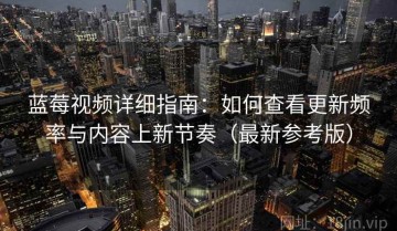 蓝莓视频详细指南：如何查看更新频率与内容上新节奏（最新参考版）