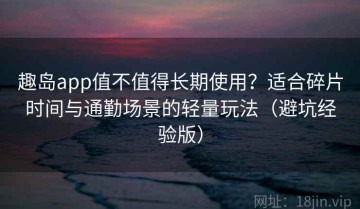 趣岛app值不值得长期使用？适合碎片时间与通勤场景的轻量玩法（避坑经验版）
