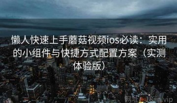 懒人快速上手蘑菇视频ios必读：实用的小组件与快捷方式配置方案（实测体验版）