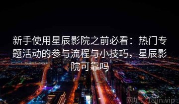 新手使用星辰影院之前必看：热门专题活动的参与流程与小技巧，星辰影院可靠吗