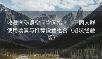 收藏向秘语空间官网指南：不同人群使用场景与推荐设置组合（避坑经验版）