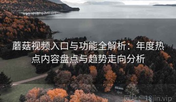 蘑菇视频入口与功能全解析：年度热点内容盘点与趋势走向分析