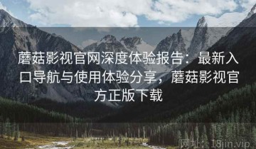 蘑菇影视官网深度体验报告：最新入口导航与使用体验分享，蘑菇影视官方正版下载