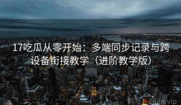 17吃瓜从零开始：多端同步记录与跨设备衔接教学（进阶教学版）