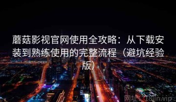 蘑菇影视官网使用全攻略：从下载安装到熟练使用的完整流程（避坑经验版）