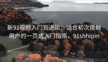 新91视频入门到进阶：适合初次接触用户的一页式入门指南，91shhipin