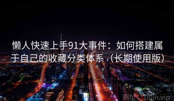 懒人快速上手91大事件：如何搭建属于自己的收藏分类体系（长期使用版）