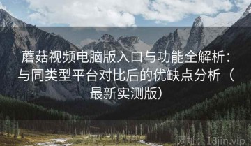 蘑菇视频电脑版入口与功能全解析：与同类型平台对比后的优缺点分析（最新实测版）