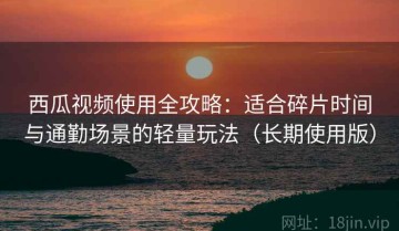 西瓜视频使用全攻略：适合碎片时间与通勤场景的轻量玩法（长期使用版）
