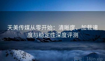 天美传媒从零开始：清晰度、加载速度与稳定性深度评测