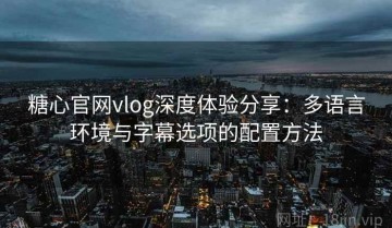 糖心官网vlog深度体验分享：多语言环境与字幕选项的配置方法