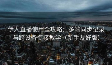 伊人直播使用全攻略：多端同步记录与跨设备衔接教学（新手友好版）