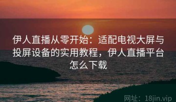 伊人直播从零开始：适配电视大屏与投屏设备的实用教程，伊人直播平台怎么下载