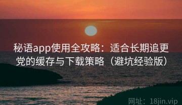 秘语app使用全攻略：适合长期追更党的缓存与下载策略（避坑经验版）