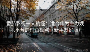 番茄影视一文搞懂：适合作为主力娱乐平台的理由盘点（新手友好版）