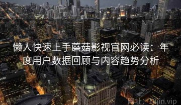 懒人快速上手蘑菇影视官网必读：年度用户数据回顾与内容趋势分析