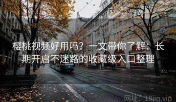 樱桃视频好用吗？一文带你了解：长期开启不迷路的收藏级入口整理