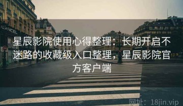 星辰影院使用心得整理：长期开启不迷路的收藏级入口整理，星辰影院官方客户端