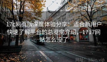 17c网页版深度体验分享：适合新用户快速了解平台的总览向介绍，1717网站怎么没了