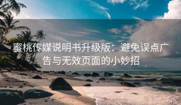 蜜桃传媒说明书升级版：避免误点广告与无效页面的小妙招
