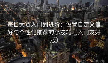 每日大赛入门到进阶：设置自定义偏好与个性化推荐的小技巧（入门友好版）