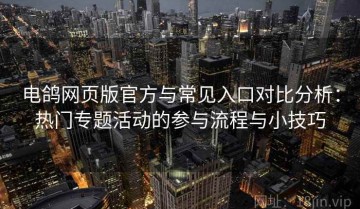 电鸽网页版官方与常见入口对比分析：热门专题活动的参与流程与小技巧