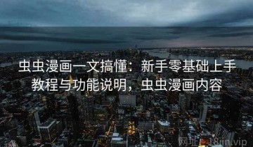 虫虫漫画一文搞懂：新手零基础上手教程与功能说明，虫虫漫画内容