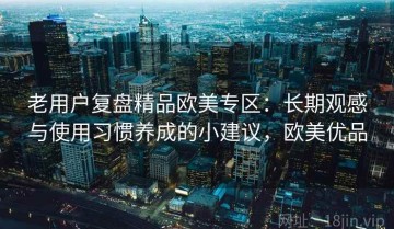 老用户复盘精品欧美专区：长期观感与使用习惯养成的小建议，欧美优品