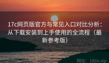 17c网页版官方与常见入口对比分析：从下载安装到上手使用的全流程（最新参考版）