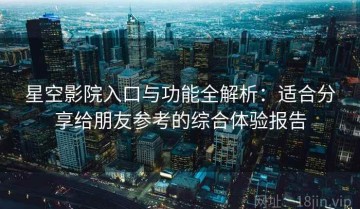 星空影院入口与功能全解析：适合分享给朋友参考的综合体验报告