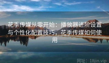 花季传媒从零开始：播放器进阶设置与个性化配置技巧，花季传媒如何使用